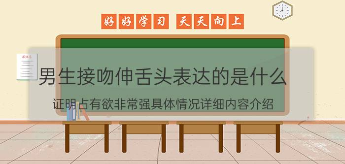 男生接吻伸舌头表达的是什么 证明占有欲非常强具体情况详细内容介绍